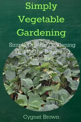 Simply Vegetable Gardening - Einfache Bio-Gartentipps für Gartenanfänger - Simply Vegetable Gardening-Simple Organic Gardening Tips for the Beginning Gardener