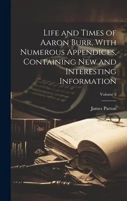 Leben und Zeiten von Aaron Burr, mit zahlreichen Anhängen, die neue und interessante Informationen enthalten; Band 2 - Life and Times of Aaron Burr, With Numerous Appendices, Containing new and Interesting Information; Volume 2