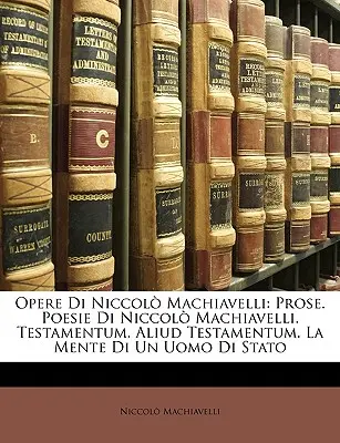 Opere Di Niccol Machiavelli: Prosa. Poesie von Niccol Machiavelli. Testamentum. Aliud Testamentum. La Mente Di Un Uomo Di Stato - Opere Di Niccol Machiavelli: Prose. Poesie Di Niccol Machiavelli. Testamentum. Aliud Testamentum. La Mente Di Un Uomo Di Stato