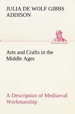 Kunst und Handwerk im Mittelalter Eine Beschreibung der mittelalterlichen Handwerkskunst in mehreren Abteilungen der angewandten Kunst, zusammen mit einigen Berichten über - Arts and Crafts in the Middle Ages A Description of Mediaeval Workmanship in Several of the Departments of Applied Art, Together with Some Account of