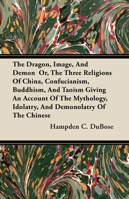 Der Drache, das Bild und der Dämon oder Die drei Religionen Chinas, der Konfuzianismus, der Buddhismus und der Taoismus, mit einer Darstellung der Mythologie, der Idolatrie und der De - The Dragon, Image, And Demon Or, The Three Religions Of China, Confucianism, Buddhism, And Taoism Giving An Account Of The Mythology, Idolatry, And De