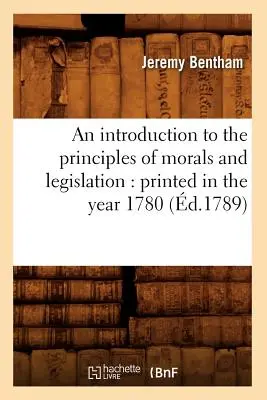 Eine Einführung in die Prinzipien der Moral und Gesetzgebung: Gedruckt im Jahre 1780 (d.1789) - An Introduction to the Principles of Morals and Legislation: Printed in the Year 1780 (d.1789)