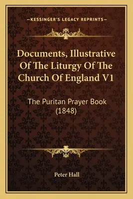 Dokumente, die die Liturgie der Kirche von England illustrieren V1: Das puritanische Gebetbuch (1848) - Documents, Illustrative Of The Liturgy Of The Church Of England V1: The Puritan Prayer Book (1848)