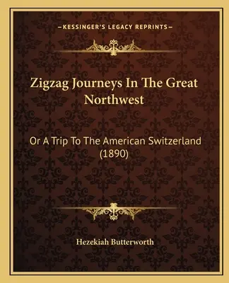 Zickzack-Reisen im Großen Nordwesten: Oder Eine Reise in die amerikanische Schweiz (1890) - Zigzag Journeys In The Great Northwest: Or A Trip To The American Switzerland (1890)