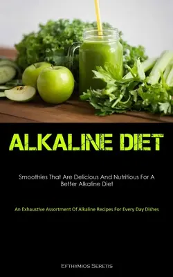 Basische Ernährung: Smoothies, die köstlich und nahrhaft sind für eine bessere basische Ernährung (Ein umfassendes Sortiment an basischen Rezepten F - Alkaline Diet: Smoothies That Are Delicious And Nutritious For A Better Alkaline Diet (An Exhaustive Assortment Of Alkaline Recipes F