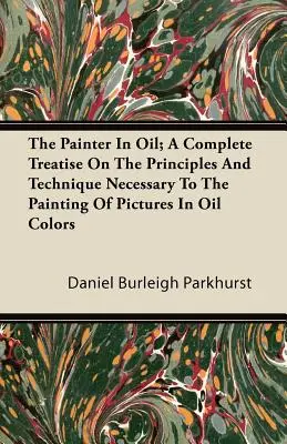 Der Maler in Öl; Eine vollständige Abhandlung über die Prinzipien und die Technik, die für das Malen von Bildern in Ölfarben notwendig sind - The Painter In Oil; A Complete Treatise On The Principles And Technique Necessary To The Painting Of Pictures In Oil Colors