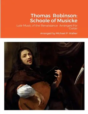 Thomas Robinson: Schoole of Musicke: Lautenmusik der Renaissance arrangiert für Gitarre - Thomas Robinson: Schoole of Musicke: Lute Music of the Renaissance Arranged For Guitar