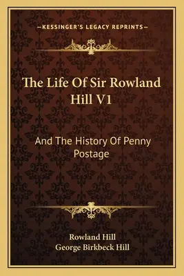 Das Leben von Sir Rowland Hill V1: Und die Geschichte der Penny Postage - The Life Of Sir Rowland Hill V1: And The History Of Penny Postage