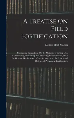 Eine Abhandlung über Feldbefestigung: Mit Anleitungen zu den Methoden des Anlegens, Bauens, Verteidigens und Angreifens von Schanzen, mit dem - A Treatise On Field Fortification: Containing Instructions On the Methods of Laying Out, Constructing, Defending, and Attacking Intrenchments, With th