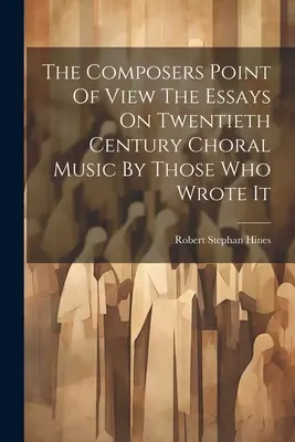 Der Standpunkt des Komponisten Die Aufsätze über die Chormusik des zwanzigsten Jahrhunderts von denjenigen, die sie geschrieben haben - The Composers Point Of View The Essays On Twentieth Century Choral Music By Those Who Wrote It