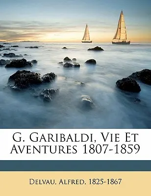 G. Garibaldi, Leben und Unternehmungen 1807-1859 - G. Garibaldi, vie et aventures 1807-1859