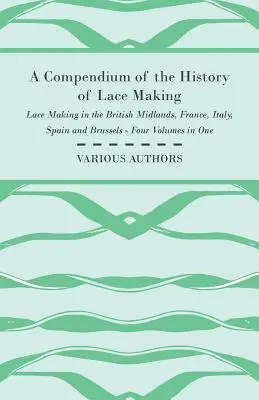 Ein Kompendium der Geschichte der Spitzenklöppelei - Spitzenklöppeln in den britischen Midlands, Frankreich, Italien, Spanien und Brüssel - Vier Bände in einem - A Compendium of the History of Lace Making - Lace Making in the British Midlands, France, Italy, Spain and Brussels - Four Volumes in One