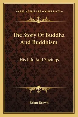 Die Geschichte von Buddha und dem Buddhismus: Sein Leben und seine Sprüche - The Story Of Buddha And Buddhism: His Life And Sayings