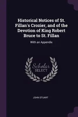 Historische Notizen über St. Fillan's Crozier und die Verehrung von König Robert Bruce für St. Fillan: Mit einem Anhang - Historical Notices of St. Fillan's Crozier, and of the Devotion of King Robert Bruce to St. Fillan: With an Appendix
