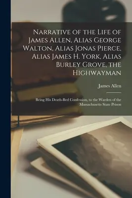 Bericht über das Leben von James Allen, alias George Walton, alias Jonas Pierce, alias James H. York, alias Burley Grove, dem Wegelagerer: Sein Tod - Narrative of the Life of James Allen, Alias George Walton, Alias Jonas Pierce, Alias James H. York, Alias Burley Grove, the Highwayman: Being his Deat
