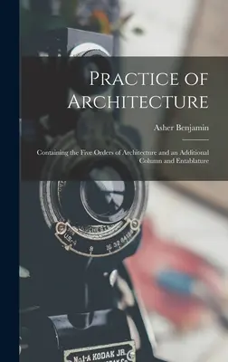 Praxis der Architektur: Containing the Five Orders of Architecture and an Additional Column and Entablature - Practice of Architecture: Containing the Five Orders of Architecture and an Additional Column and Entablature