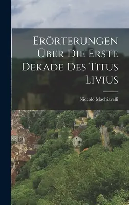 Errterungenschaften über Die Erste Dekade Des Titus Livius - Errterungen ber Die Erste Dekade Des Titus Livius