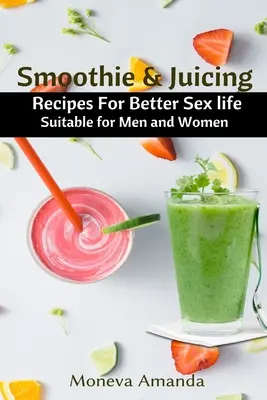 Smoothies und Säfte: Rezepte für ein besseres Sexualleben, geeignet für Männer und Frauen - Smoothie and Juicing: Recipes for Better Sex Life suitable for Men and Woman