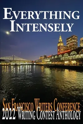 Alles ganz intensiv: Die Anthologie des Schreibwettbewerbs der San Francisco Writers Conference 2022 - Everything Intensely: The San Francisco Writers Conference 2022 Writing Contest Anthology