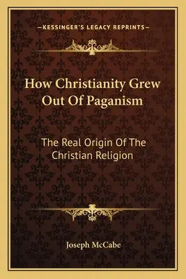 Wie das Christentum aus dem Heidentum hervorgegangen ist: Der wahre Ursprung der christlichen Religion - How Christianity Grew Out Of Paganism: The Real Origin Of The Christian Religion