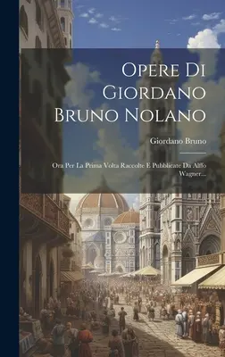 Opere Di Giordano Bruno Nolano: Ora Per La Prima Volta Raccolte E Pubblicate Da Alffo Wagner...