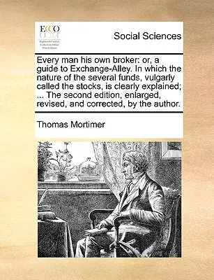 Every Man His Own Broker: Or, a Guide to Exchange-Alley. in which the Nature of the Several Funds, Vulgarly Called the Stocks, Is Clearly Explacedi - Every Man His Own Broker: Or, a Guide to Exchange-Alley. in Which the Nature of the Several Funds, Vulgarly Called the Stocks, Is Clearly Explai