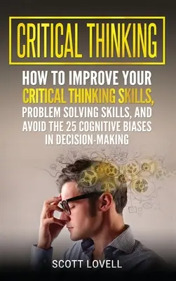 Kritisches Denken: Wie Sie Ihr kritisches Denken und Ihre Problemlösungsfähigkeiten verbessern und die 25 kognitiven Verzerrungen bei der Entscheidungsfindung vermeiden können - Critical Thinking: How to Improve Your Critical Thinking and Problem-Solving Skills and Avoid the 25 Cognitive Biases in Decision-Making