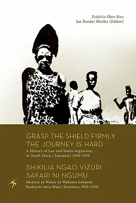 Halte den Schild fest, die Reise ist hart. Eine Geschichte der Luo- und Bantu-Migrationen nach North Mara, (Tansania) 1850-1950 - Grasp the Shield Firmly the Journey is Hard. A History of Luo and Bantu migrations to North Mara, (Tanzania) 1850-1950