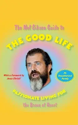 Mel Gibsons Leitfaden für ein gutes Leben: Ein leidenschaftliches Leben für die Mutigen - The Mel Gibson Guide to the Good Life: Passionate Living for the Brave at Heart