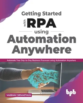 Erste Schritte mit Rpa mit Automation Anywhere:: Automatisieren Sie Ihre alltäglichen Geschäftsprozesse mit Automation Anywhere - Getting Started with Rpa Using Automation Anywhere:: Automate Your Day-To-Day Business Processes Using Automation Anywhere