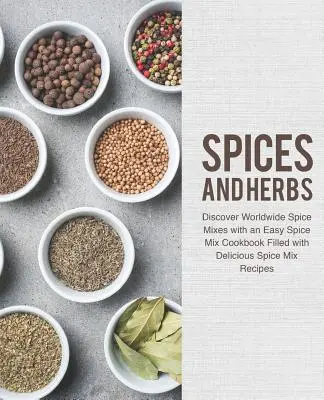 Gewürze und Kräuter: Entdecken Sie weltweite Gewürzmischungen mit einem einfachen Gewürzmischungs-Kochbuch voller köstlicher Gewürzmischungsrezepte - Spices and Herbs: Discover Worldwide Spice Mixes with an Easy Spice Mix Cookbook Filled with Delicious Spice Mix Recipes