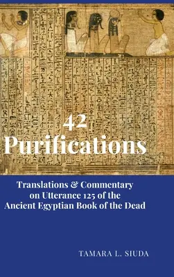 42 Reinigungen: Übersetzungen & Kommentar zu Utterance 125 des altägyptischen Totenbuchs - 42 Purifications: Translations & Commentary on Utterance 125 of the Ancient Egyptian Book of the Dead