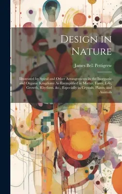 Design in der Natur: Veranschaulicht durch spiralförmige und andere Anordnungen im anorganischen und organischen Reich, wie sie in der Materie, der Kraft, der Energie, der Energieerzeugung und der Energieverteilung vorkommen. - Design in Nature: Illustrated by Spiral and Other Arrangements in the Inorganic and Organic Kingdoms As Exemplified in Matter, Force, Li