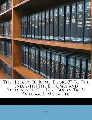 Die Geschichte von Rom: Bücher 37 bis zum Ende, mit den Epitomen und Ragmenten der verlorenen Bücher. Tr. By William A. M'devitte - The History Of Rome: Books 37 To The End, With The Epitomes And Ragments Of The Lost Books. Tr. By William A. M'devitte