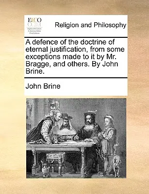 Eine Verteidigung der Lehre von der ewigen Rechtfertigung, ausgehend von einigen Ausnahmen, die Mr. Bragge und andere dazu gemacht haben. von John Brine. - A Defence of the Doctrine of Eternal Justification, from Some Exceptions Made to It by Mr. Bragge, and Others. by John Brine.