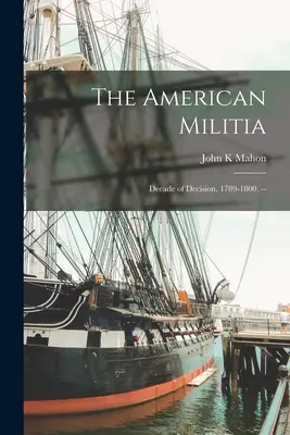Die amerikanische Miliz: Ein Jahrzehnt der Entscheidung, 1789-1800. -- - The American Militia: Decade of Decision, 1789-1800. --
