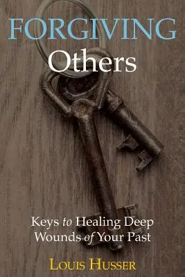 Anderen verzeihen: Schlüssel zur Heilung tiefer Wunden der eigenen Vergangenheit - Forgiving Others: Keys to Healing Deep Wounds of Your Past