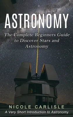 Astronomie: Der komplette Leitfaden für Anfänger zur Entdeckung der Sterne und der Astronomie (Eine sehr kurze Einführung in die Astronomie) - Astronomy: The Complete Beginners Guide to Discover Stars and Astronomy (A Very Short Introduction to Astronomy)