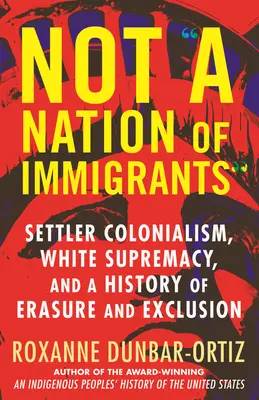 Keine Nation von Einwanderern: Siedlerkolonialismus, weiße Vorherrschaft und eine Geschichte der Auslöschung und Ausgrenzung - Not a Nation of Immigrants: Settler Colonialism, White Supremacy, and a History of Erasure and Exclusion