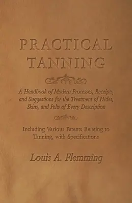 Praktisches Gerben: Ein Handbuch der modernen Verfahren, Rezepte und Vorschläge für die Behandlung von Häuten, Fellen und Pelzen aller Art. - Practical Tanning: A Handbook of Modern Processes, Receipts, and Suggestions for the Treatment of Hides, Skins, and Pelts of Every Descri