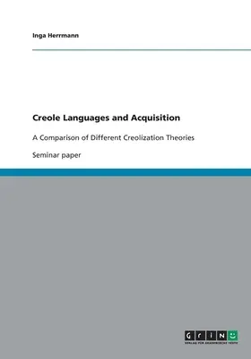 Kreolsprachen und Kreolisierungserwerb: Ein Vergleich verschiedener Kreolisierungstheorien - Creole Languages and Acquisition: A Comparison of Different Creolization Theories