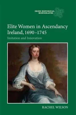 Elitefrauen im aufstrebenden Irland, 1690-1745: Nachahmung und Innovation - Elite Women in Ascendancy Ireland, 1690-1745: Imitation and Innovation