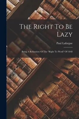 Das Recht, faul zu sein: Eine Widerlegung des Rechts auf Arbeit“ von 1848“ - The Right To Be Lazy: Being A Refutation Of The right To Work