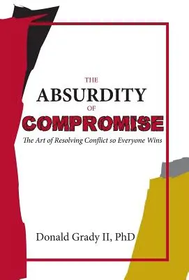 Die Absurdität des Kompromisses: Die Kunst, einen Konflikt so zu lösen, dass alle gewinnen - The Absurdity of Compromise: The Art of Resolving Conflict So Everyone Wins