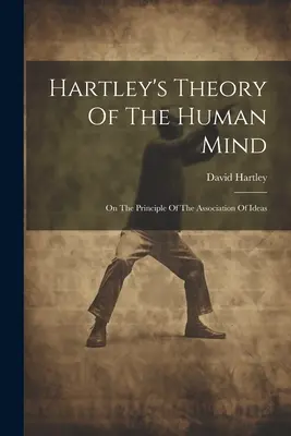 Hartley's Theory Of The Human Mind: Über das Prinzip der Assoziation von Ideen - Hartley's Theory Of The Human Mind: On The Principle Of The Association Of Ideas