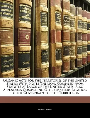 Organische Gesetze für die Territorien der Vereinigten Staaten von Amerika (Organic Acts for the Territories of the United States): With Notes On Thereon, Compiled from Statutes at Large of the United States, Also Appendixes Compr - Organic Acts for the Territories of the United States: With Notes Thereon, Compiled from Statutes at Large of the United States, Also Appendixes Compr