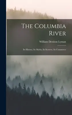 Der Columbia-Fluss: Seine Geschichte, seine Mythen, seine Landschaften, sein Handel - The Columbia River: Its History, Its Myths, Its Scenery, Its Commerce