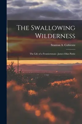 Die verschlingende Wildnis: das Leben eines Grenzgängers: James Ohio Pattie (Coblentz Stanton A. (Stanton Arthur)) - The Swallowing Wilderness: the Life of a Frontiersman: James Ohio Pattie (Coblentz Stanton A. (Stanton Arthur))