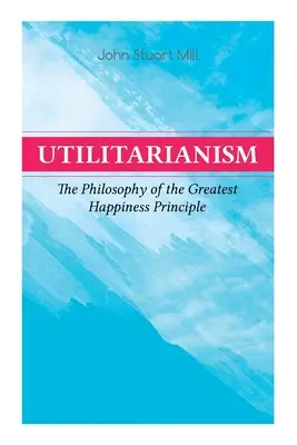 Utilitarismus - Die Philosophie des Prinzips des größten Glücks: Was ist Utilitarismus (Allgemeine Bemerkungen), Beweis für das Prinzip des größten Glücks - Utilitarianism - The Philosophy of the Greatest Happiness Principle: What Is Utilitarianism (General Remarks), Proof of the Greatest-Happiness Princip