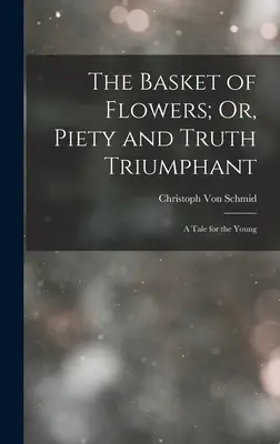 Der Blumenkorb; oder: Frömmigkeit und Wahrheit triumphieren: Ein Märchen für die Jugend - The Basket of Flowers; Or, Piety and Truth Triumphant: A Tale for the Young
